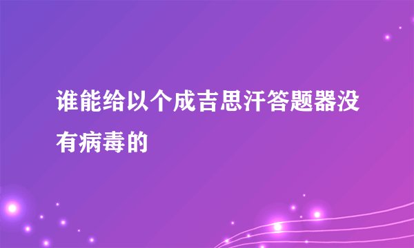 谁能给以个成吉思汗答题器没有病毒的