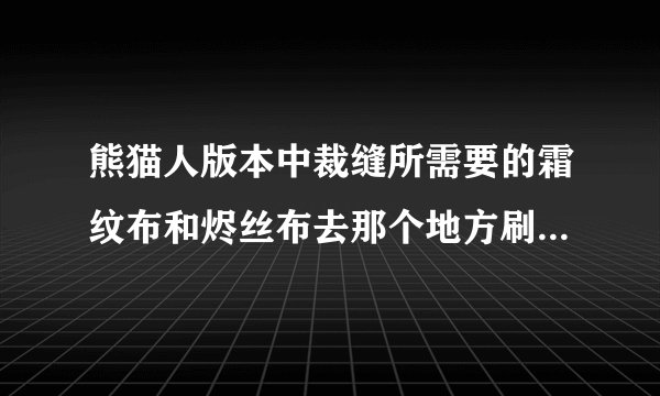 熊猫人版本中裁缝所需要的霜纹布和烬丝布去那个地方刷，求详细位置，另求裁缝350到600的详细攻略