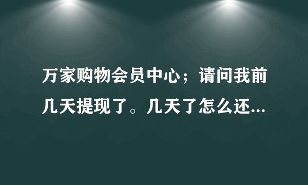 万家购物会员中心；请问我前几天提现了。几天了怎么还没到啊？