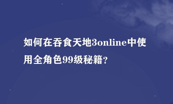 如何在吞食天地3online中使用全角色99级秘籍？