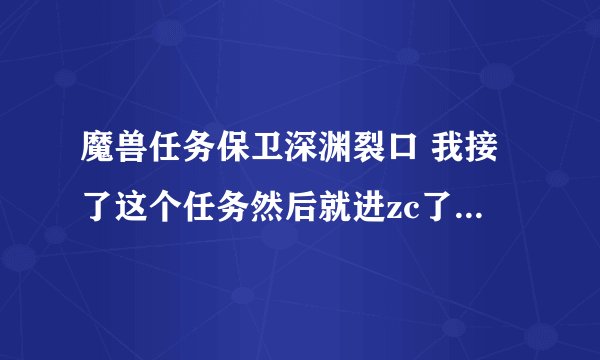 魔兽任务保卫深渊裂口 我接了这个任务然后就进zc了，之后出来再去潜艇的时候门关着进步去了，求解释？