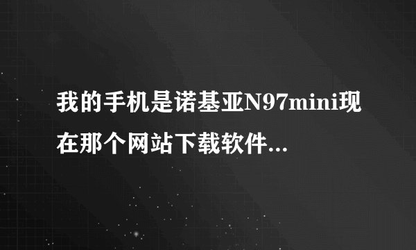 我的手机是诺基亚N97mini现在那个网站下载软件游戏之类的好点，好多网站找的都不能用！