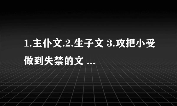 1.主仆文.2.生子文 3.攻把小受做到失禁的文 4.独占欲极其BT的性格扭曲阴郁的攻 5.面瘫冷