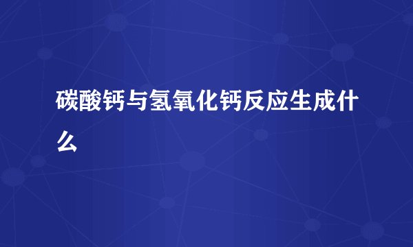 碳酸钙与氢氧化钙反应生成什么