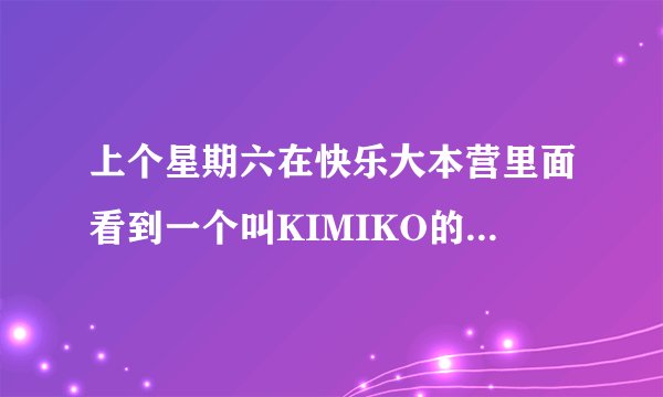 上个星期六在快乐大本营里面看到一个叫KIMIKO的女人，有人知道不