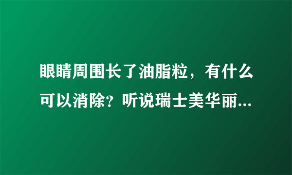 眼睛周围长了油脂粒，有什么可以消除？听说瑞士美华丽眼者哩可以消除，真吗