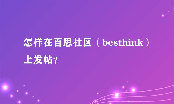 怎样在百思社区（besthink）上发帖？