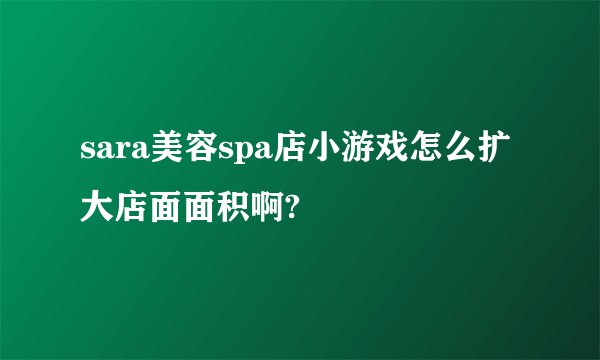 sara美容spa店小游戏怎么扩大店面面积啊?