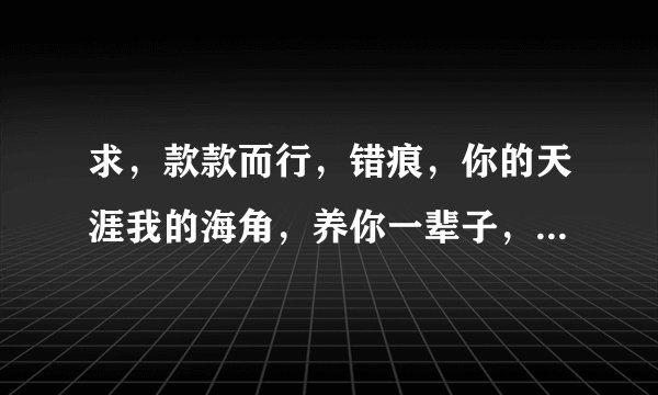 求，款款而行，错痕，你的天涯我的海角，养你一辈子，宠你一辈子等，好看的强大的双高干小说txt,