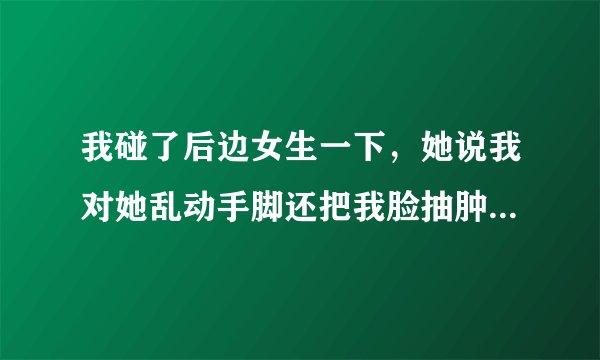 我碰了后边女生一下，她说我对她乱动手脚还把我脸抽肿了，难道女生就这么在乎男生碰她吗？