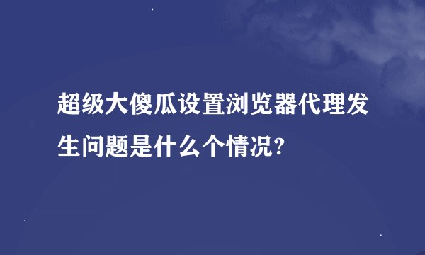 超级大傻瓜设置浏览器代理发生问题是什么个情况?