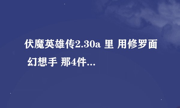 伏魔英雄传2.30a 里 用修罗面 幻想手 那4件怎么合成无极军刀？ 大补天神石哪刷啊