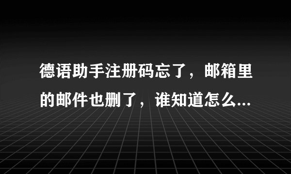 德语助手注册码忘了，邮箱里的邮件也删了，谁知道怎么才能要回注册码吗！？