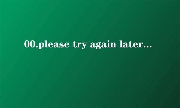 00.please try again later.什么意