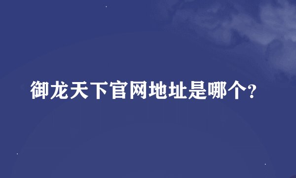 御龙天下官网地址是哪个？