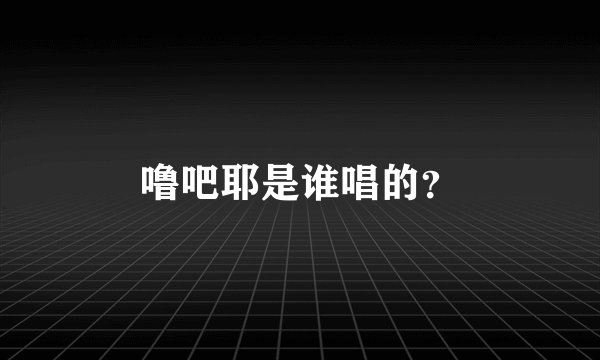 噜吧耶是谁唱的？