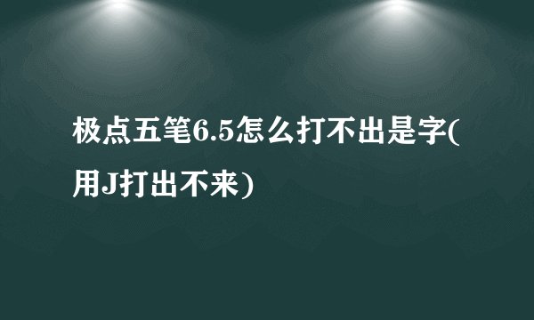 极点五笔6.5怎么打不出是字(用J打出不来)