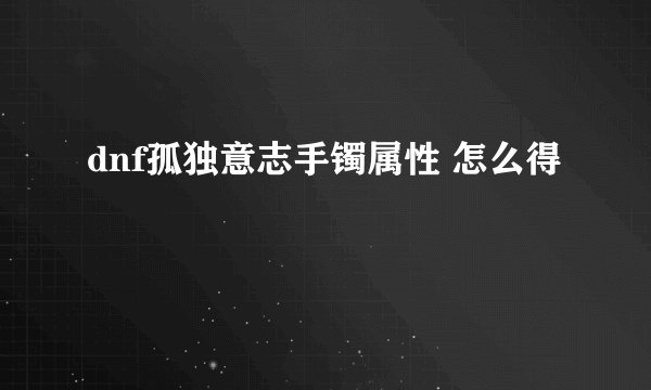 dnf孤独意志手镯属性 怎么得