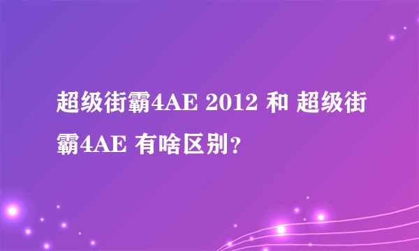 超级街霸4AE 2012 和 超级街霸4AE 有啥区别？