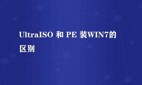 UltraISO 和 PE 装WIN7的区别