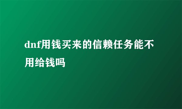 dnf用钱买来的信赖任务能不用给钱吗