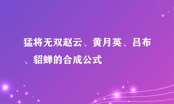 猛将无双赵云、黄月英、吕布、貂蝉的合成公式