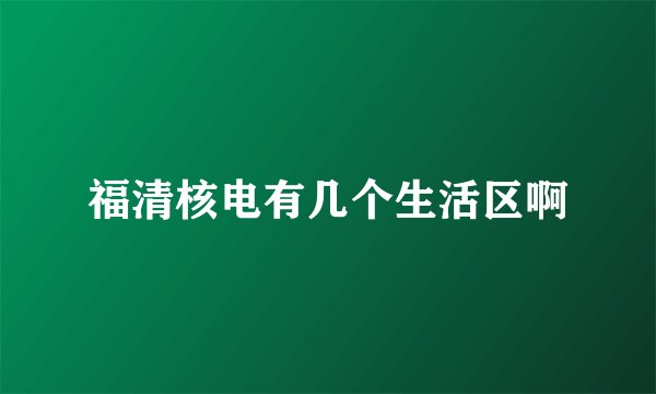 福清核电有几个生活区啊