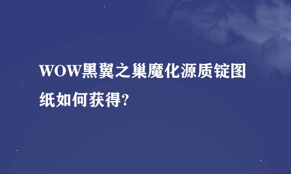 WOW黑翼之巢魔化源质锭图纸如何获得?