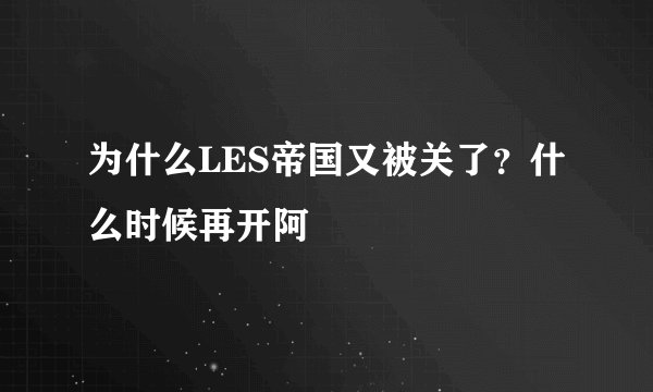 为什么LES帝国又被关了？什么时候再开阿