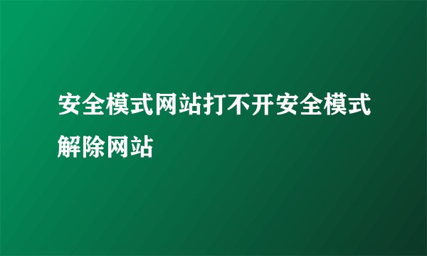 安全模式网站打不开安全模式解除网站