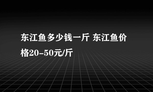 东江鱼多少钱一斤 东江鱼价格20-50元/斤