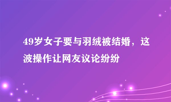 49岁女子要与羽绒被结婚，这波操作让网友议论纷纷
