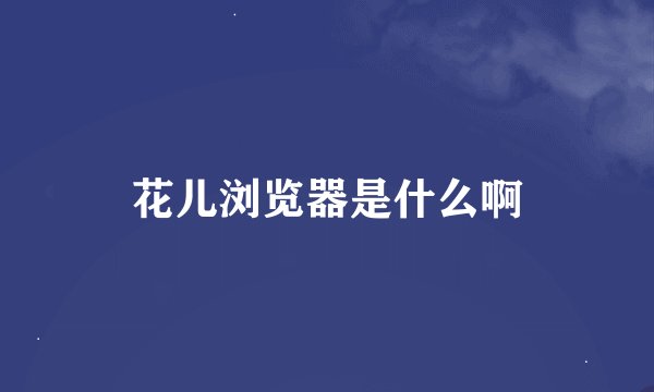 花儿浏览器是什么啊