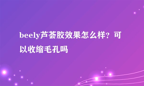 beely芦荟胶效果怎么样？可以收缩毛孔吗