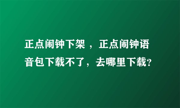 正点闹钟下架 ，正点闹钟语音包下载不了，去哪里下载？