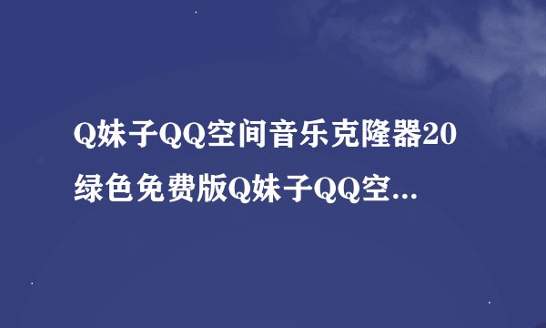 Q妹子QQ空间音乐克隆器20绿色免费版Q妹子QQ空间音乐克隆器20绿色免费版功能简介