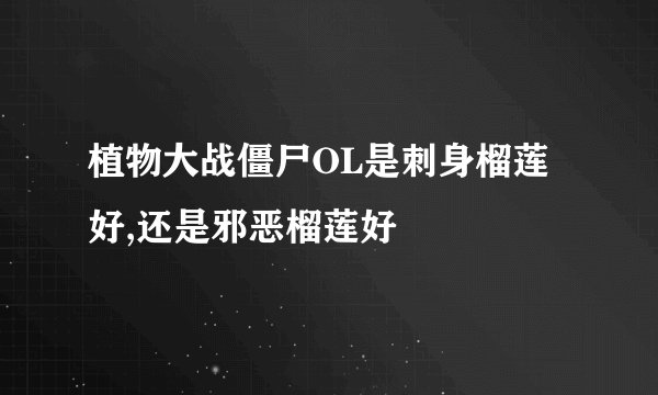 植物大战僵尸OL是刺身榴莲好,还是邪恶榴莲好