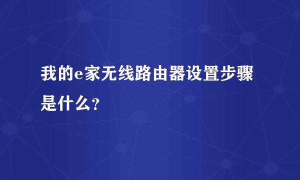 我的e家无线路由器设置步骤是什么？