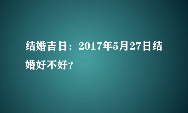 结婚吉日：2017年5月27日结婚好不好？