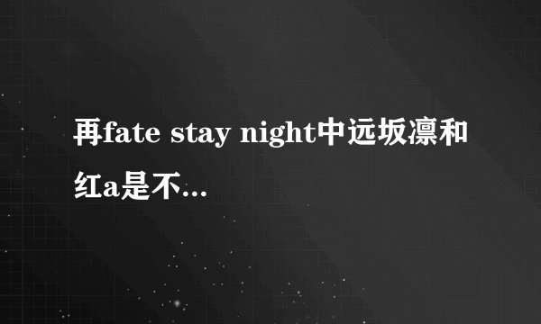再fate stay night中远坂凛和红a是不是互相喜欢，stay nigh凛喜欢士郎还是红a