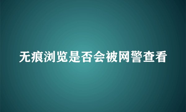 无痕浏览是否会被网警查看