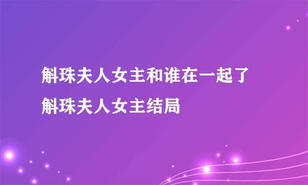 斛珠夫人女主和谁在一起了 斛珠夫人女主结局