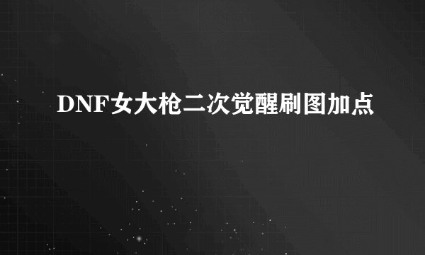 DNF女大枪二次觉醒刷图加点