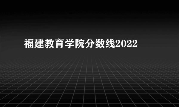 福建教育学院分数线2022