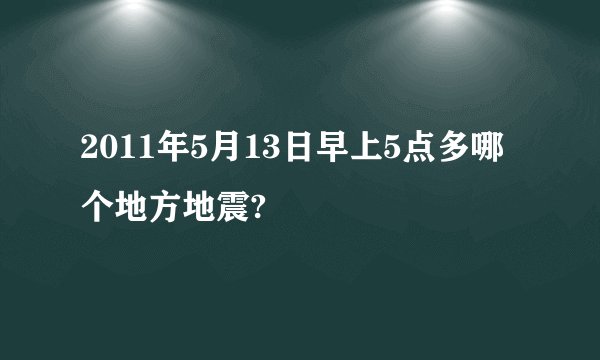 2011年5月13日早上5点多哪个地方地震?