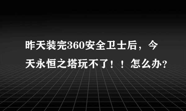 昨天装完360安全卫士后，今天永恒之塔玩不了！！怎么办？