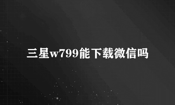 三星w799能下载微信吗
