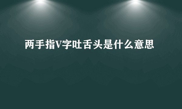 两手指V字吐舌头是什么意思