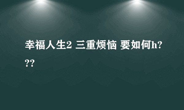 幸福人生2 三重烦恼 要如何h???