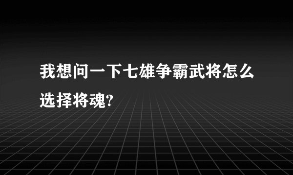 我想问一下七雄争霸武将怎么选择将魂?